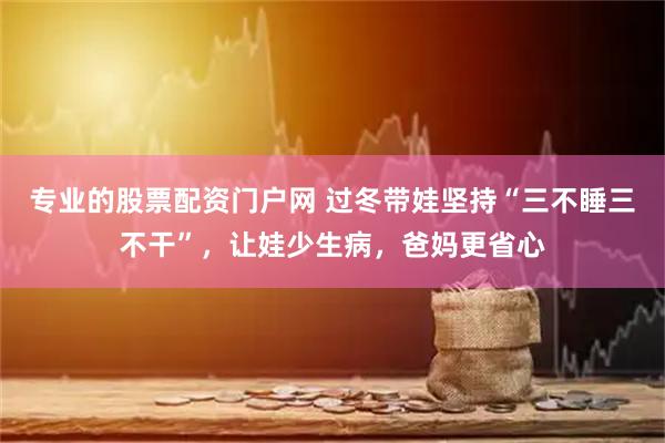专业的股票配资门户网 过冬带娃坚持“三不睡三不干”，让娃少生病，爸妈更省心