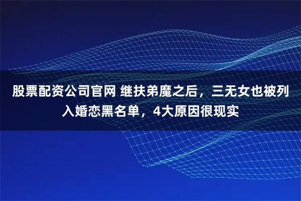 股票配资公司官网 继扶弟魔之后，三无女也被列入婚恋黑名单，4大原因很现实