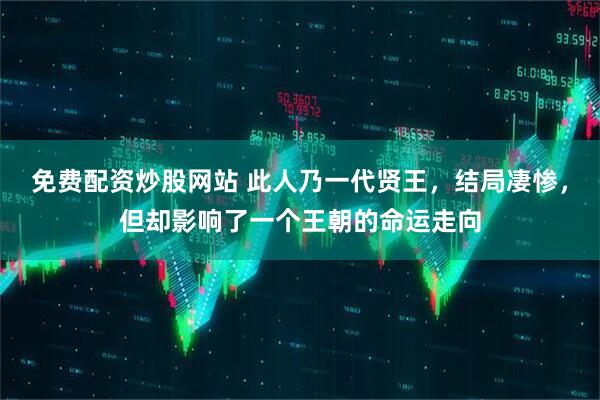 免费配资炒股网站 此人乃一代贤王，结局凄惨，但却影响了一个王朝的命运走向