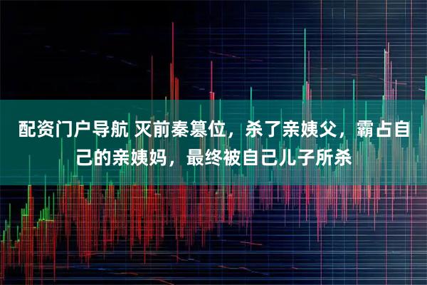 配资门户导航 灭前秦篡位，杀了亲姨父，霸占自己的亲姨妈，最终被自己儿子所杀