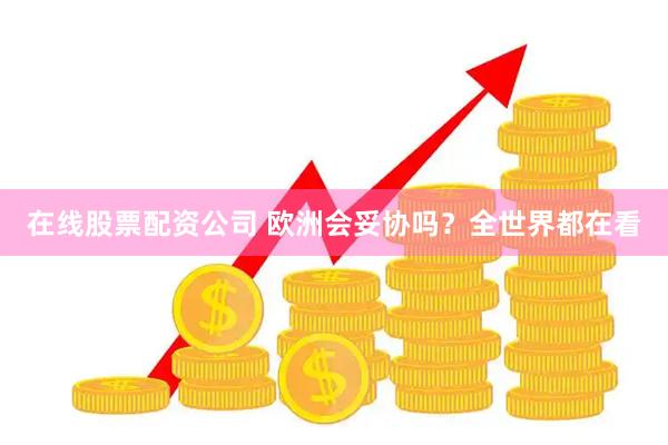 在线股票配资公司 欧洲会妥协吗？全世界都在看