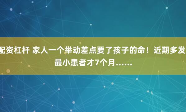 配资杠杆 家人一个举动差点要了孩子的命！近期多发，最小患者才7个月......