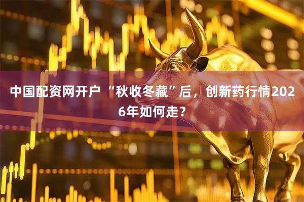 中国配资网开户 “秋收冬藏”后，创新药行情2026年如何走？