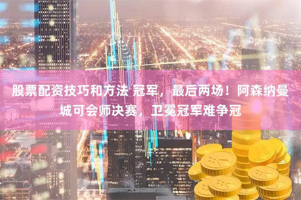 股票配资技巧和方法 冠军，最后两场！阿森纳曼城可会师决赛，卫冕冠军难争冠