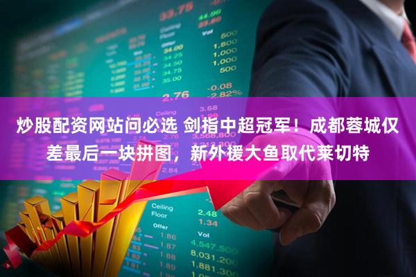 炒股配资网站问必选 剑指中超冠军！成都蓉城仅差最后一块拼图，新外援大鱼取代莱切特