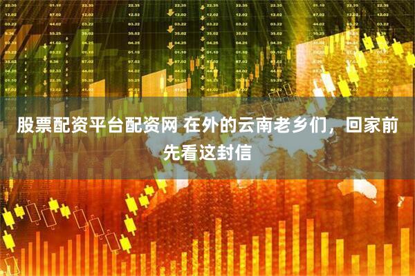 股票配资平台配资网 在外的云南老乡们，回家前先看这封信
