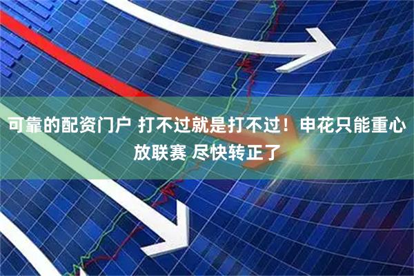 可靠的配资门户 打不过就是打不过！申花只能重心放联赛 尽快转正了