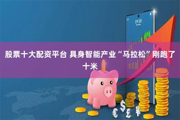 股票十大配资平台 具身智能产业“马拉松”刚跑了十米