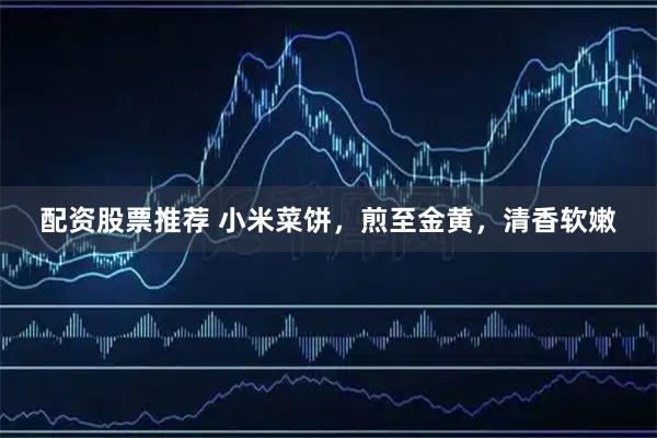 配资股票推荐 小米菜饼，煎至金黄，清香软嫩