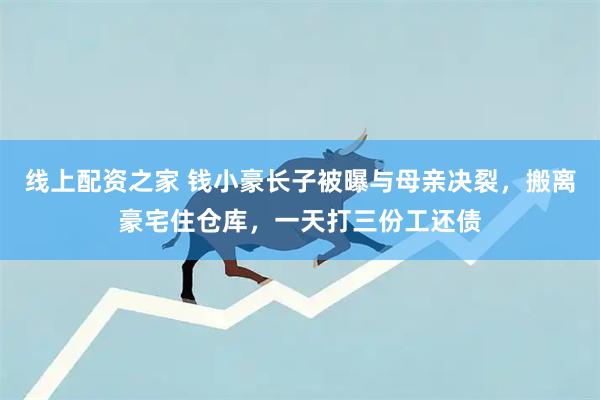 线上配资之家 钱小豪长子被曝与母亲决裂，搬离豪宅住仓库，一天打三份工还债