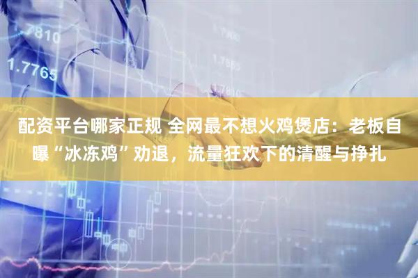 配资平台哪家正规 全网最不想火鸡煲店：老板自曝“冰冻鸡”劝退，流量狂欢下的清醒与挣扎