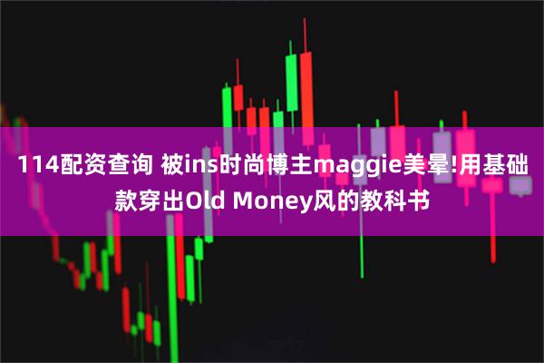 114配资查询 被ins时尚博主maggie美晕!用基础款穿出Old Money风的教科书