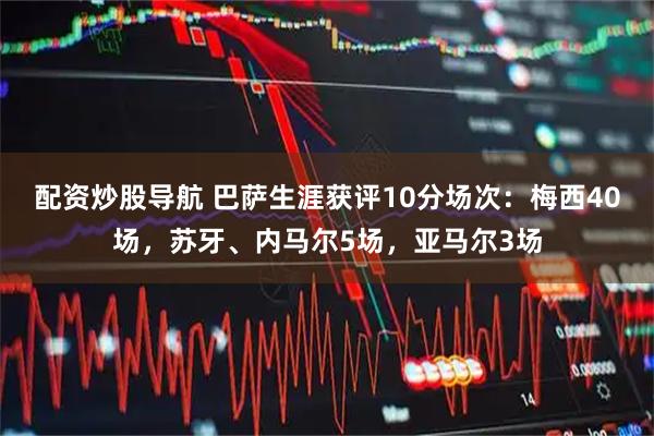 配资炒股导航 巴萨生涯获评10分场次：梅西40场，苏牙、内马尔5场，亚马尔3场