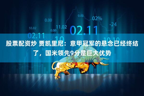 股票配资炒 贾凯里尼：意甲冠军的悬念已经终结了，国米领先9分是巨大优势