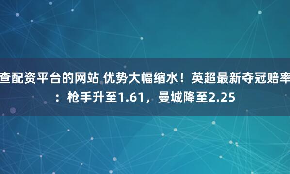 查配资平台的网站 优势大幅缩水！英超最新夺冠赔率：枪手升至1.61，曼城降至2.25