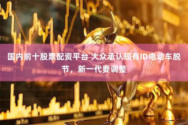 国内前十股票配资平台 大众承认现有ID电动车脱节，新一代要调整