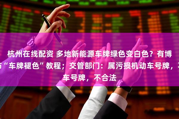 杭州在线配资 多地新能源车牌绿色变白色？有博主发布“车牌褪色”教程；交管部门：属污损机动车号牌，不合法