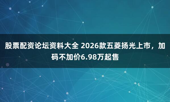股票配资论坛资料大全 2026款五菱扬光上市，加码不加价6.98万起售