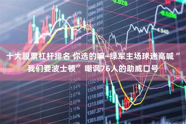 十大股票杠杆排名 你选的嘛~绿军主场球迷高喊“我们要波士顿” 嘲讽76人的助威口号