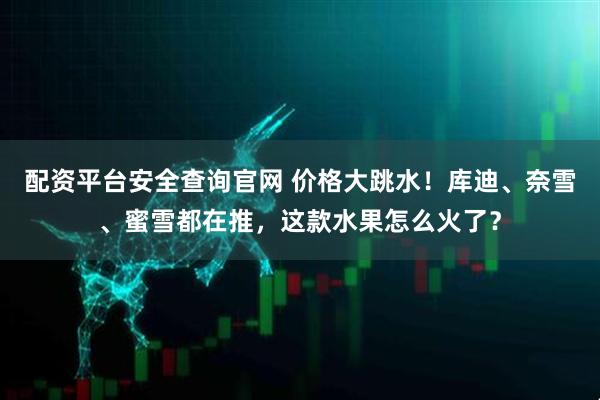 配资平台安全查询官网 价格大跳水！库迪、奈雪、蜜雪都在推，这款水果怎么火了？