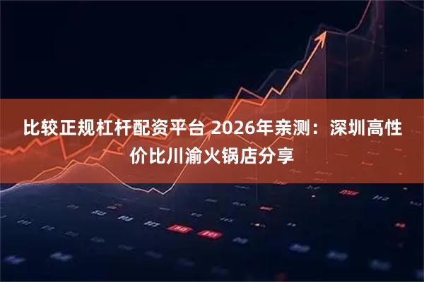 比较正规杠杆配资平台 2026年亲测：深圳高性价比川渝火锅店分享