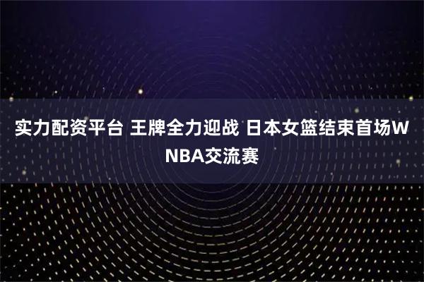 实力配资平台 王牌全力迎战 日本女篮结束首场WNBA交流赛