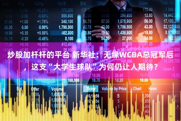 炒股加杆杆的平台 新华社：无缘WCBA总冠军后，这支“大学生球队”为何仍让人期待？