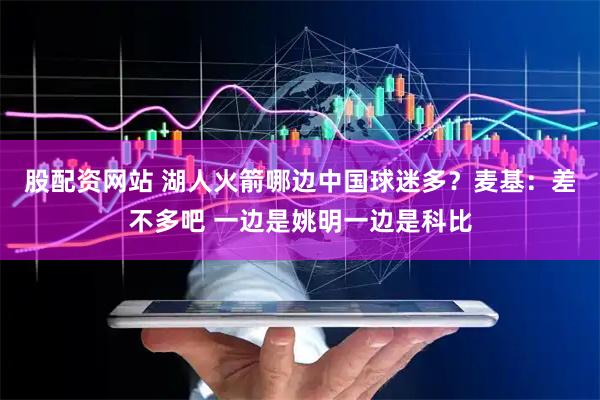 股配资网站 湖人火箭哪边中国球迷多？麦基：差不多吧 一边是姚明一边是科比