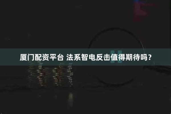 厦门配资平台 法系智电反击值得期待吗？