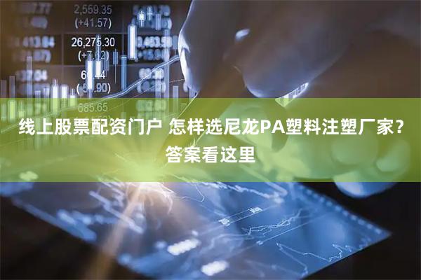 线上股票配资门户 怎样选尼龙PA塑料注塑厂家？答案看这里