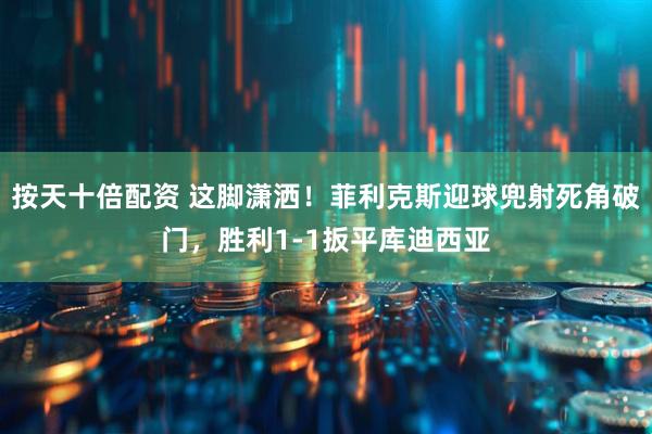按天十倍配资 这脚潇洒！菲利克斯迎球兜射死角破门，胜利1-1扳平库迪西亚