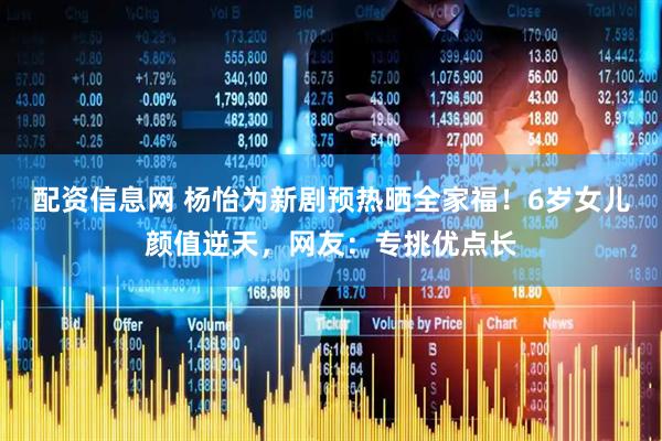 配资信息网 杨怡为新剧预热晒全家福！6岁女儿颜值逆天，网友：专挑优点长
