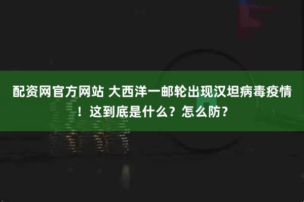 配资网官方网站 大西洋一邮轮出现汉坦病毒疫情！这到底是什么？怎么防？
