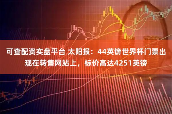 可查配资实盘平台 太阳报：44英镑世界杯门票出现在转售网站上，标价高达4251英镑