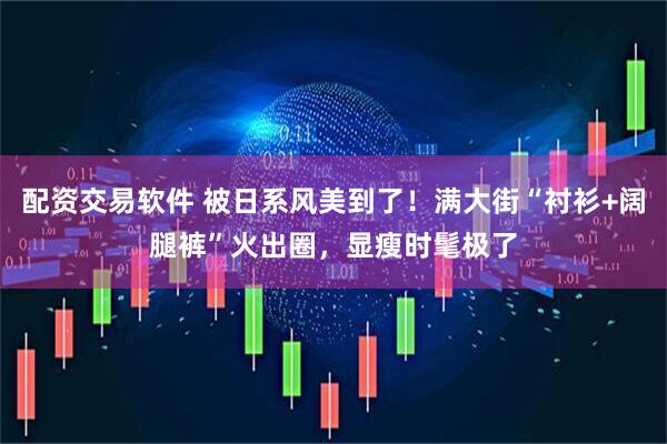配资交易软件 被日系风美到了！满大街“衬衫+阔腿裤”火出圈，显瘦时髦极了