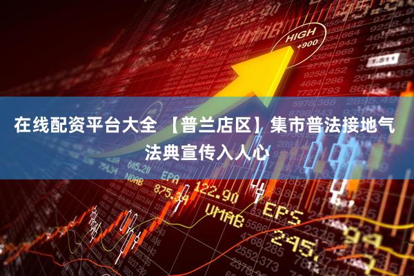 在线配资平台大全 【普兰店区】集市普法接地气 法典宣传入人心