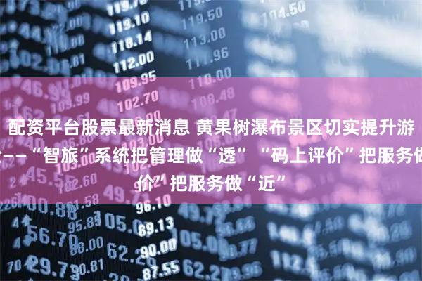 配资平台股票最新消息 黄果树瀑布景区切实提升游客体验——“智旅”系统把管理做“透” “码上评价”把服务做“近”