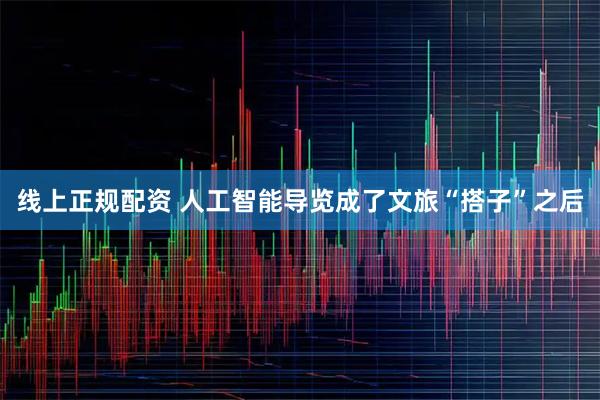 线上正规配资 人工智能导览成了文旅“搭子”之后