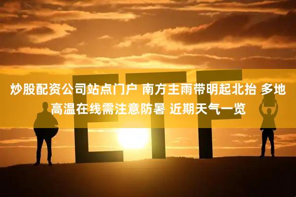 炒股配资公司站点门户 南方主雨带明起北抬 多地高温在线需注意防暑 近期天气一览