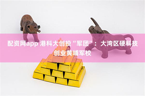 配资网app 港科大创投“军团”：大湾区硬科技创业黄埔军校
