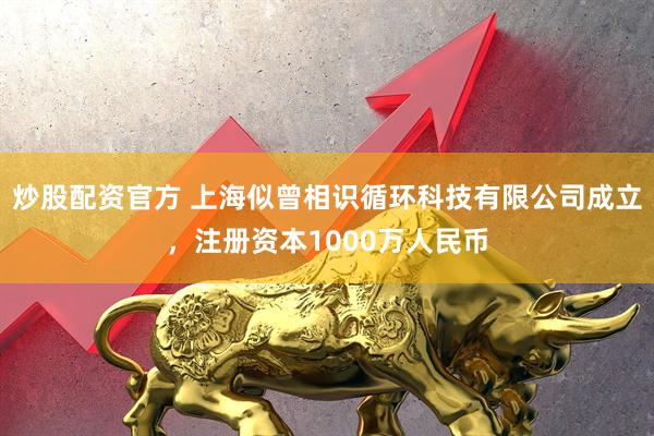炒股配资官方 上海似曾相识循环科技有限公司成立，注册资本1000万人民币