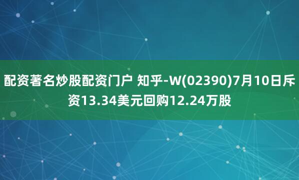 配资著名炒股配资门户 知乎-W(02390)7月10日斥资13.34美元回购12.24万股
