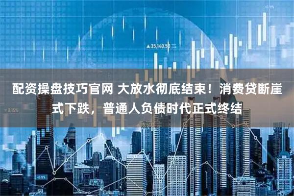 配资操盘技巧官网 大放水彻底结束！消费贷断崖式下跌，普通人负债时代正式终结