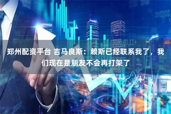 郑州配资平台 吉马良斯：赖斯已经联系我了，我们现在是朋友不会再打架了