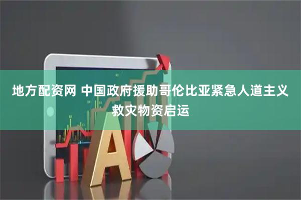 地方配资网 中国政府援助哥伦比亚紧急人道主义救灾物资启运