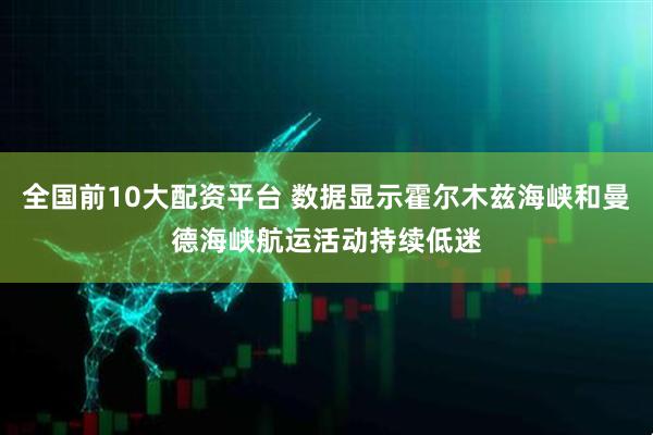 全国前10大配资平台 数据显示霍尔木兹海峡和曼德海峡航运活动持续低迷