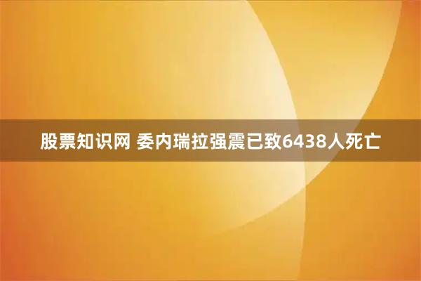 股票知识网 委内瑞拉强震已致6438人死亡