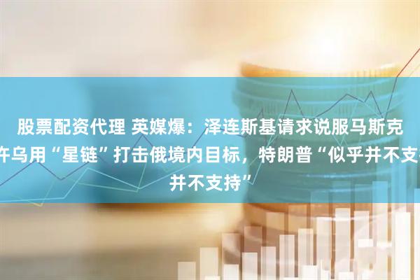 股票配资代理 英媒爆：泽连斯基请求说服马斯克允许乌用“星链”打击俄境内目标，特朗普“似乎并不支持”