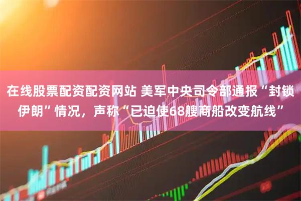 在线股票配资配资网站 美军中央司令部通报“封锁伊朗”情况，声称“已迫使68艘商船改变航线”
