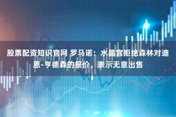 股票配资知识官网 罗马诺：水晶宫拒绝森林对迪恩-亨德森的报价，表示无意出售